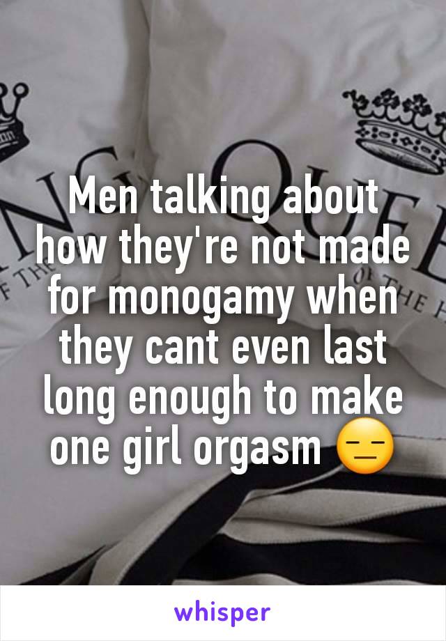 Men talking about how they're not made for monogamy when they cant even last long enough to make one girl orgasm 😑