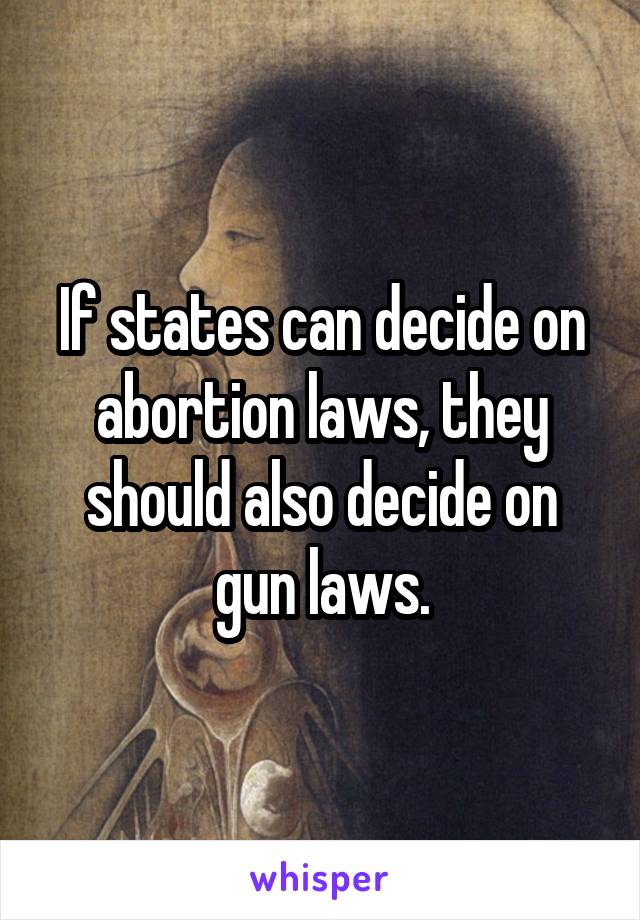 If states can decide on abortion laws, they should also decide on gun laws.