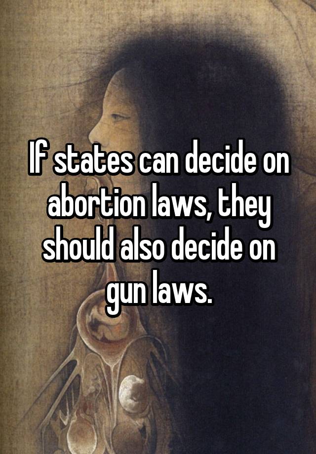 If states can decide on abortion laws, they should also decide on gun laws.