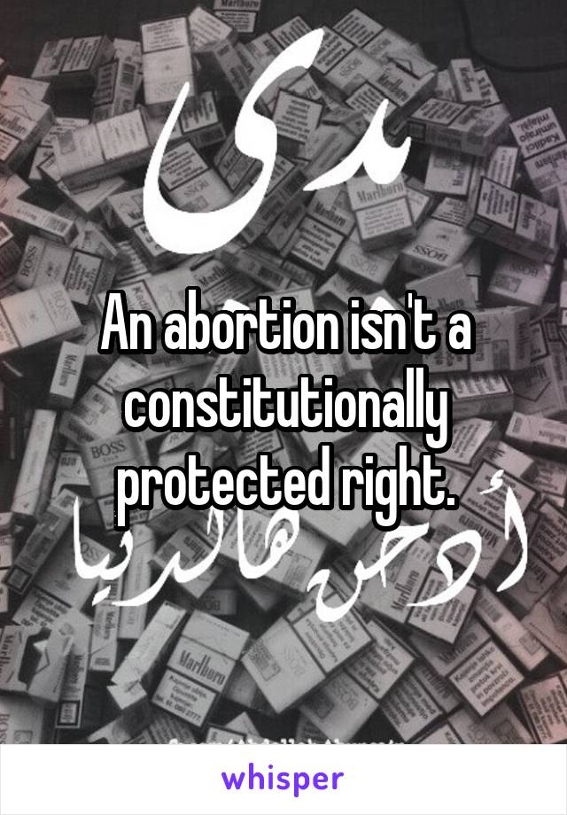 An abortion isn't a constitutionally protected right.