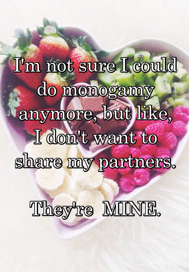 I'm not sure I could do monogamy anymore, but like, I don't want to share my partners. 
They're  MINE.