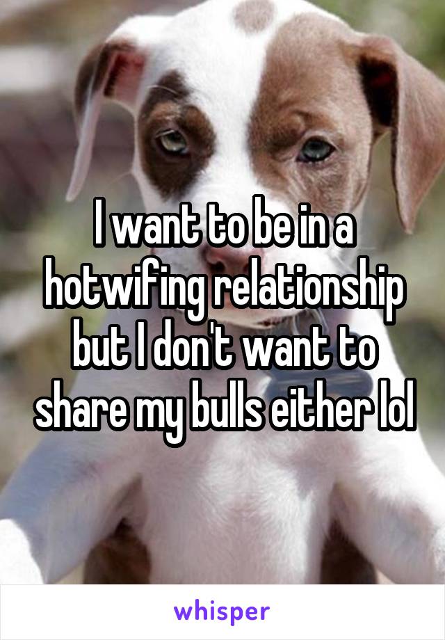 I want to be in a hotwifing relationship but I don't want to share my bulls either lol