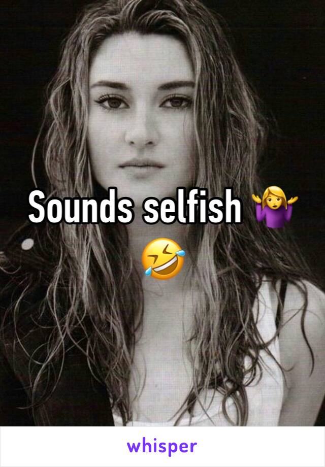 Sounds selfish 🤷‍♀️🤣