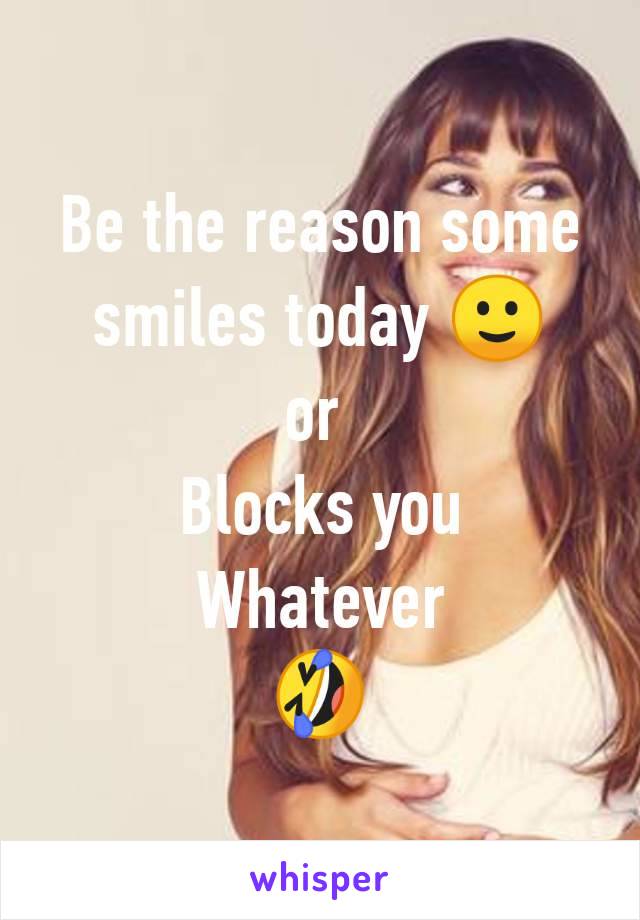 Be the reason some smiles today 🙂
or 
Blocks you
Whatever
🤣