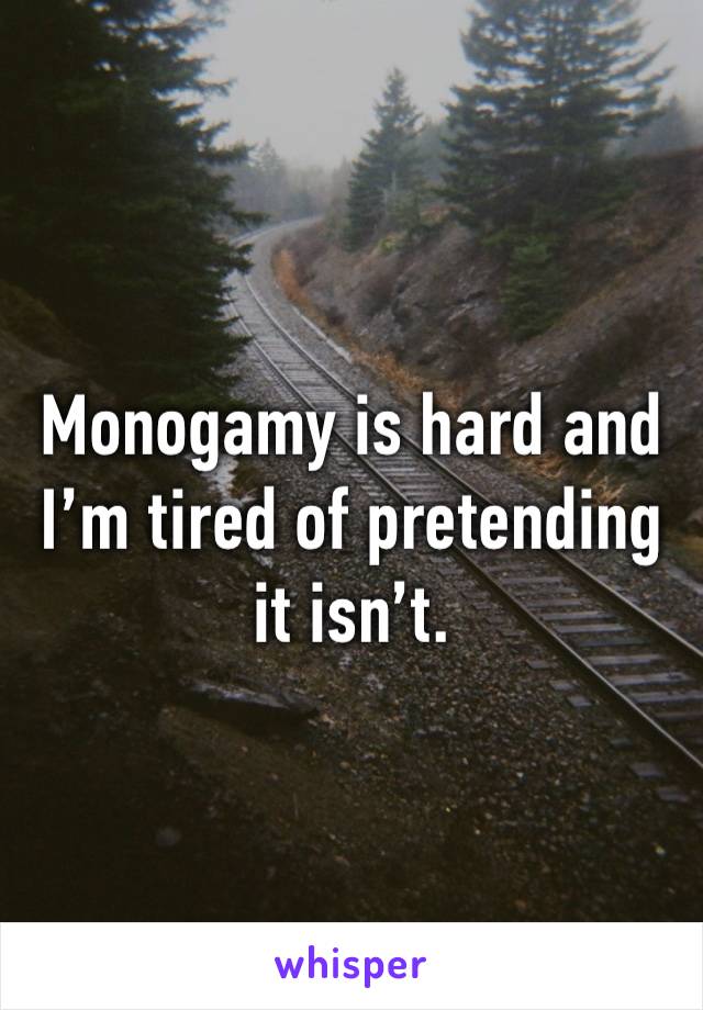Monogamy is hard and I’m tired of pretending it isn’t. 