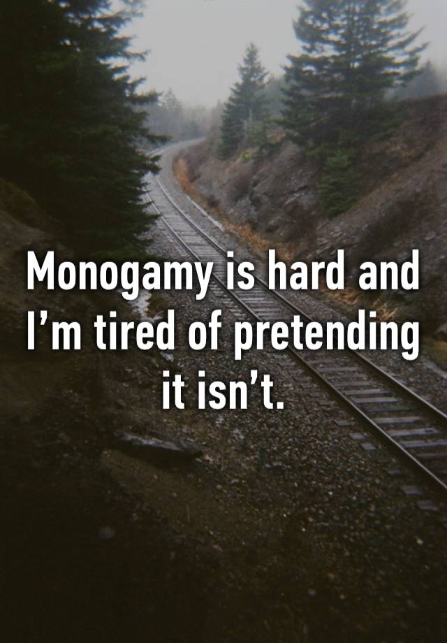 Monogamy is hard and I’m tired of pretending it isn’t. 
