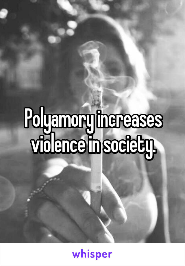 Polyamory increases violence in society.