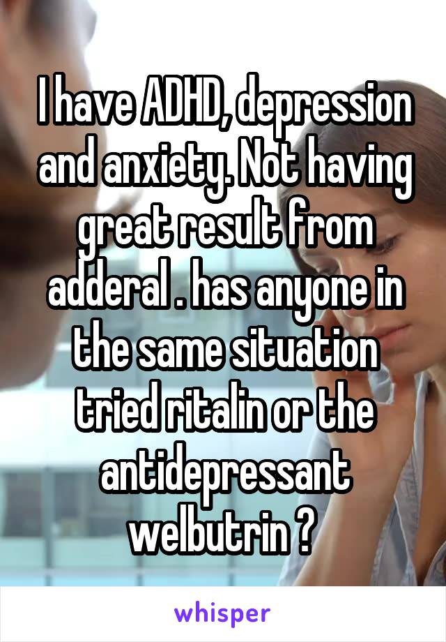 I have ADHD, depression and anxiety. Not having great result from adderal . has anyone in the same situation tried ritalin or the antidepressant welbutrin ? 