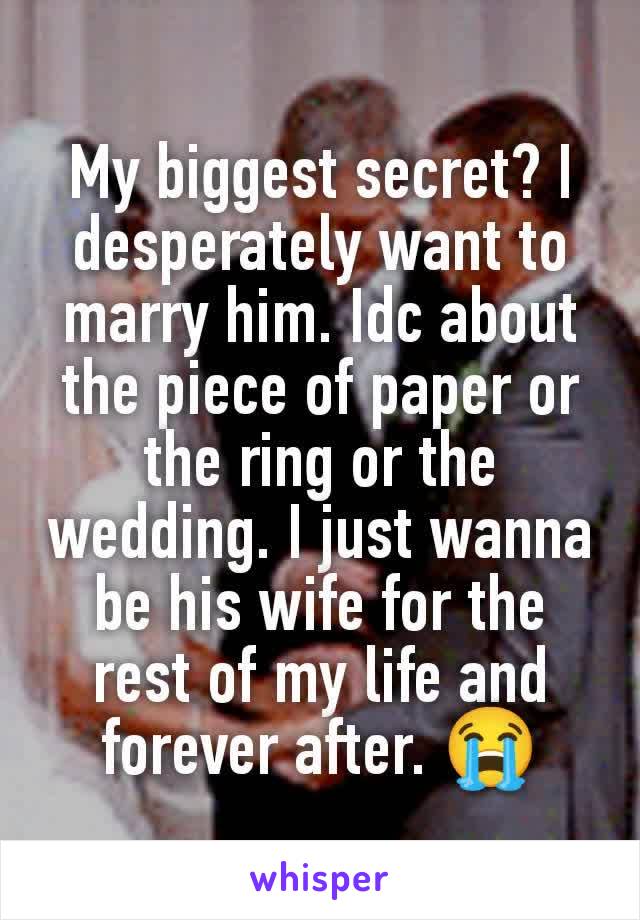 My biggest secret? I desperately want to marry him. Idc about the piece of paper or the ring or the wedding. I just wanna be his wife for the rest of my life and forever after. 😭