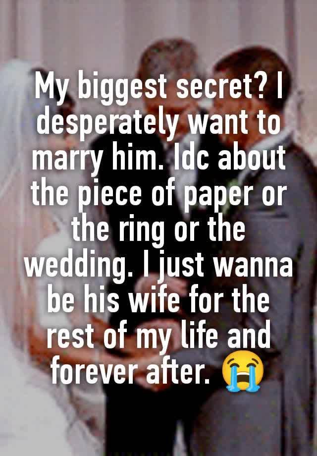 My biggest secret? I desperately want to marry him. Idc about the piece of paper or the ring or the wedding. I just wanna be his wife for the rest of my life and forever after. 😭