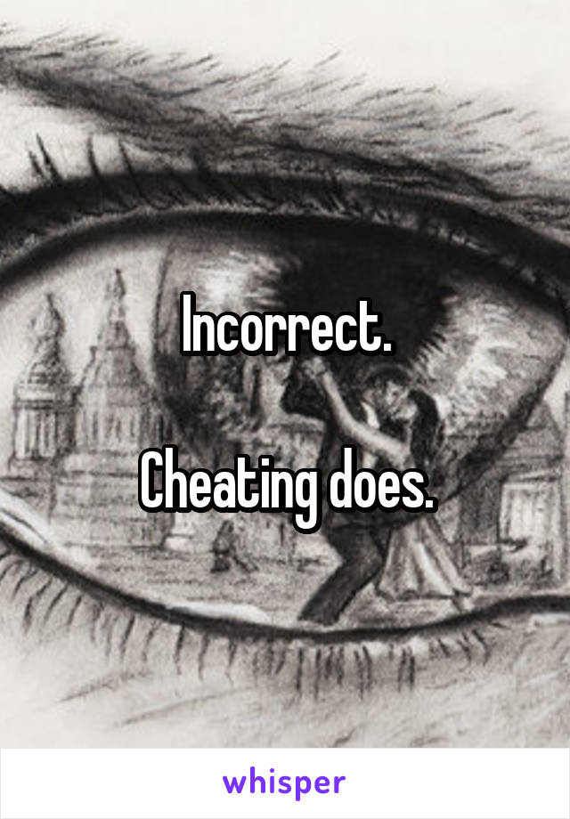 Incorrect.

Cheating does.