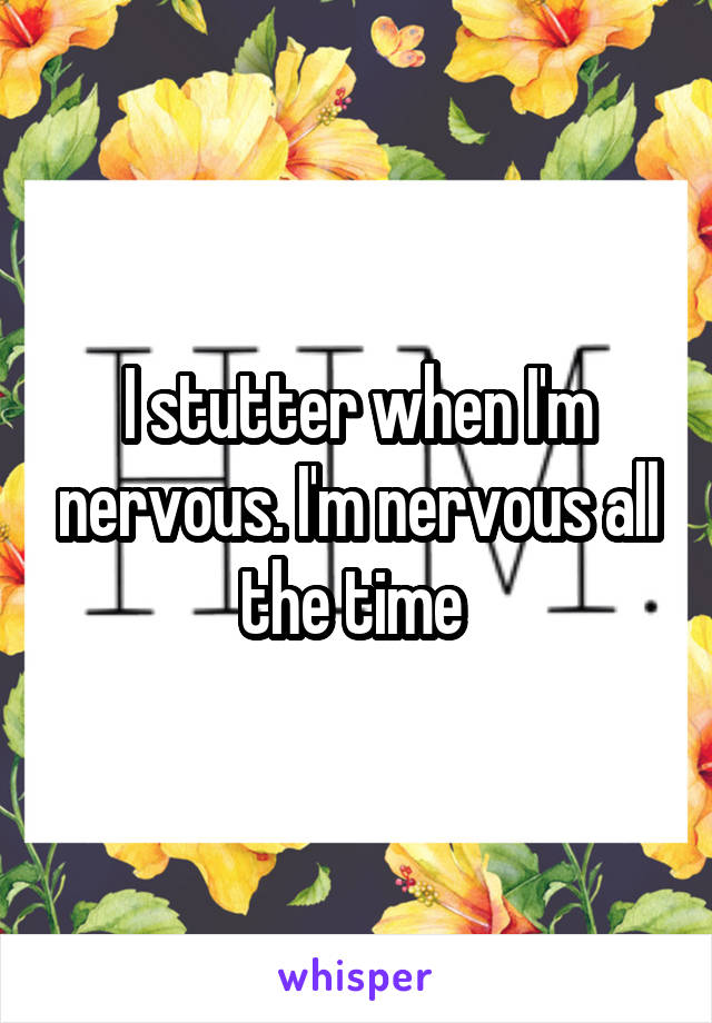 I stutter when I'm nervous. I'm nervous all the time 