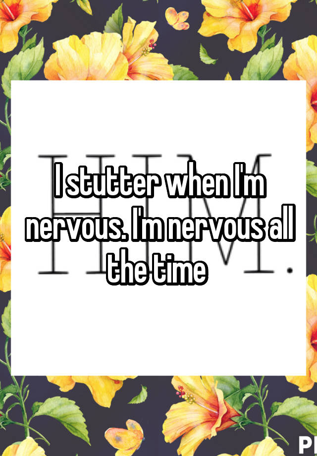 I stutter when I'm nervous. I'm nervous all the time 