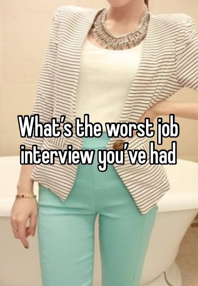 What’s the worst job interview you’ve had 