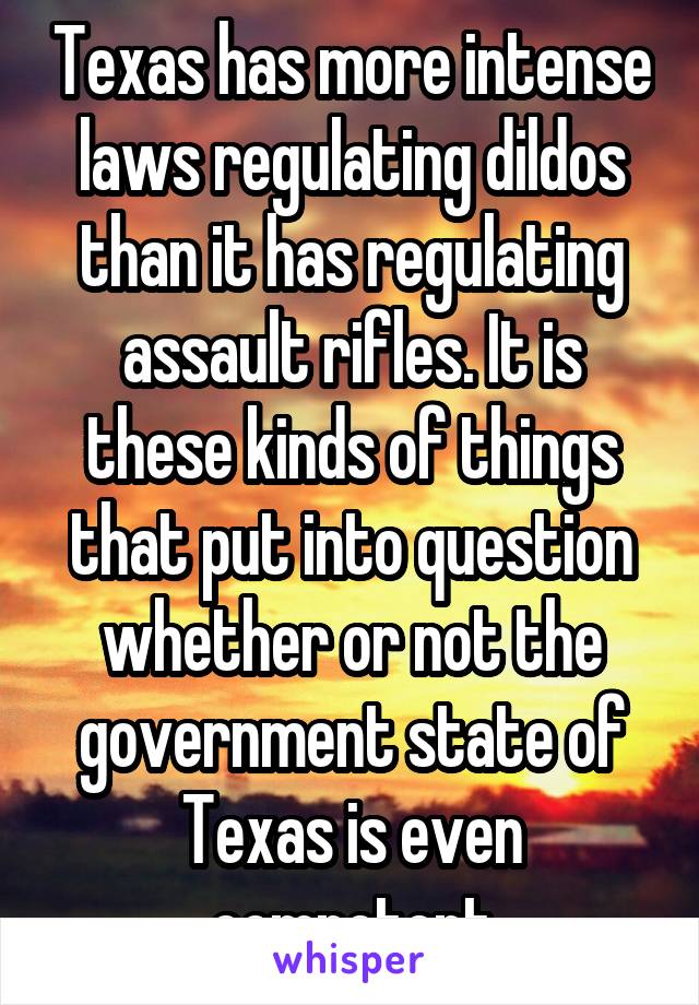 Texas has more intense laws regulating dildos than it has regulating assault rifles. It is these kinds of things that put into question whether or not the government state of Texas is even competent