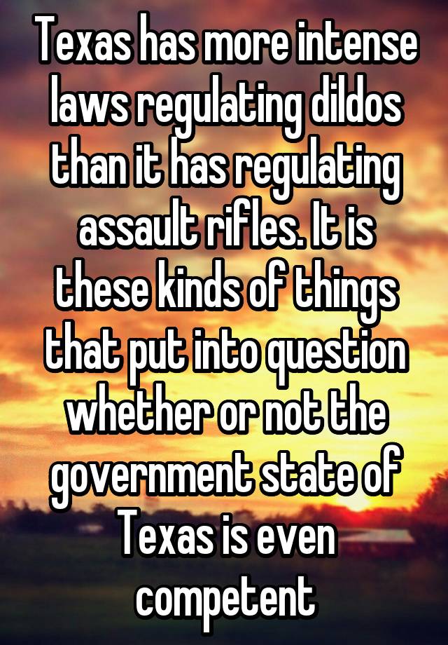 Texas has more intense laws regulating dildos than it has regulating assault rifles. It is these kinds of things that put into question whether or not the government state of Texas is even competent