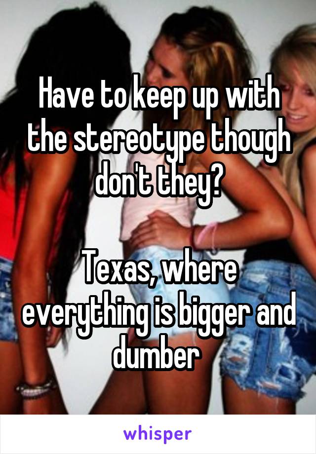 Have to keep up with the stereotype though don't they?

Texas, where everything is bigger and dumber 