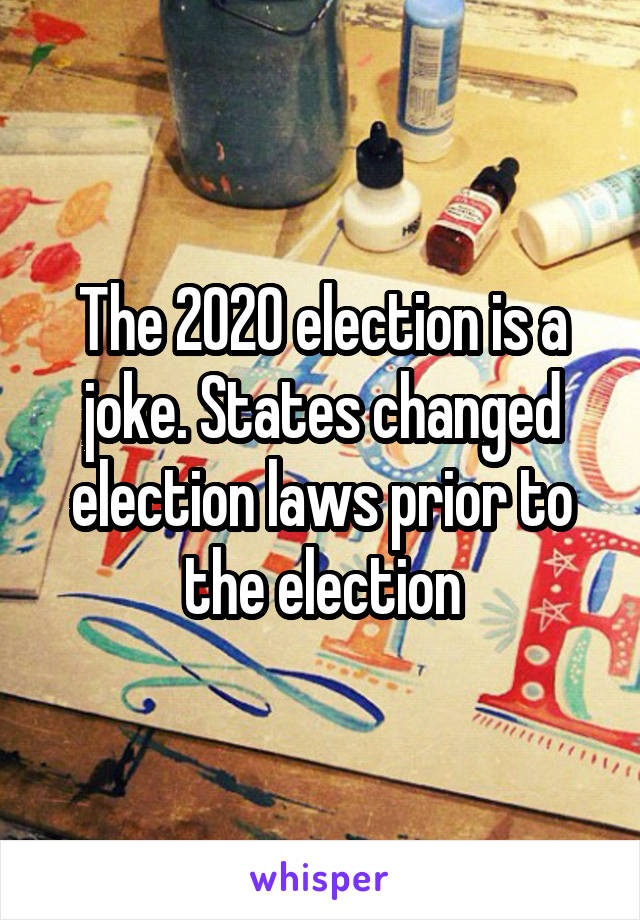 The 2020 election is a joke. States changed election laws prior to the election