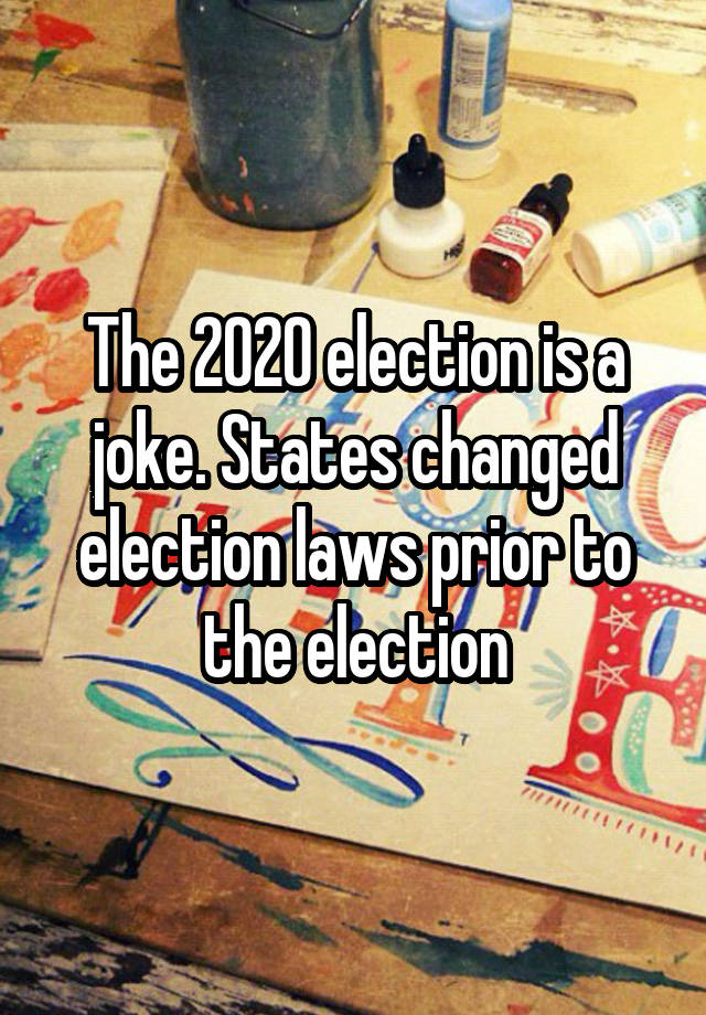 The 2020 election is a joke. States changed election laws prior to the election