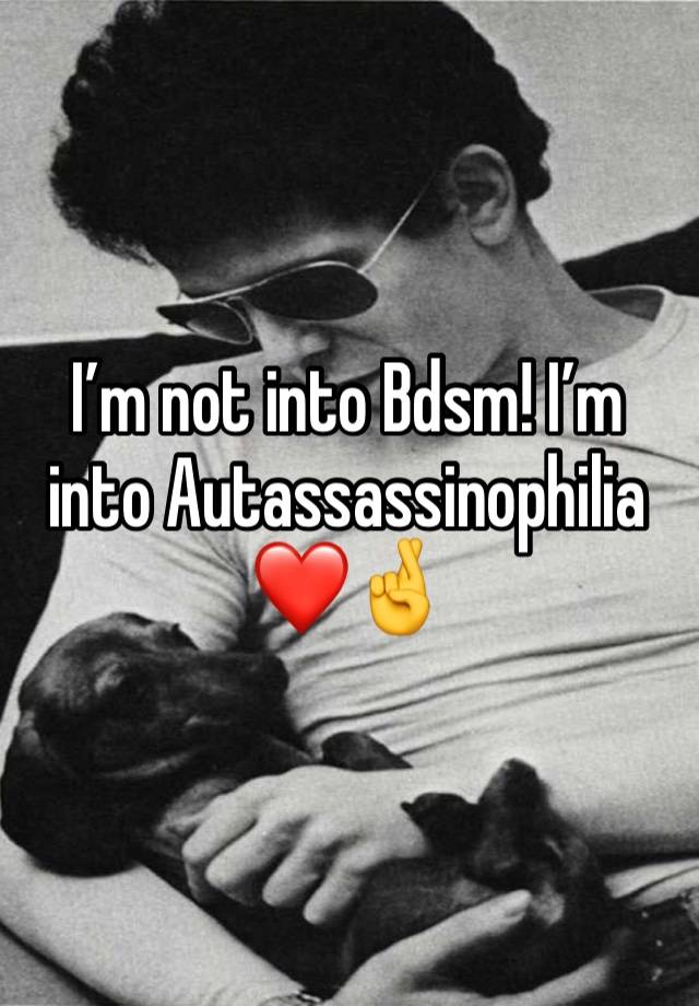 I’m not into Bdsm! I’m into Autassassinophilia❤️🤞