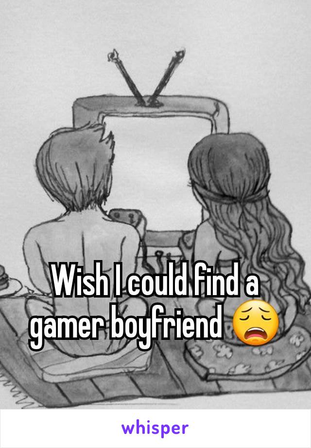 Wish I could find a gamer boyfriend 😩