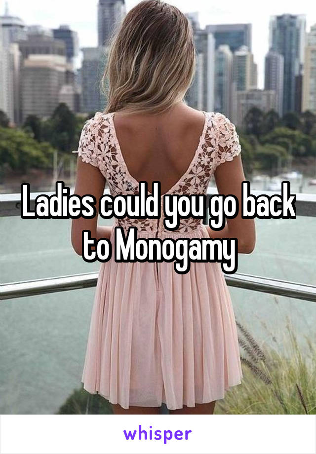 
Ladies could you go back to Monogamy