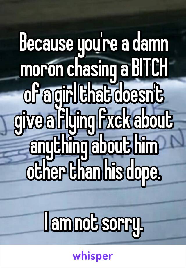 Because you're a damn moron chasing a BITCH of a girl that doesn't give a flying fxck about anything about him other than his dope.

I am not sorry.