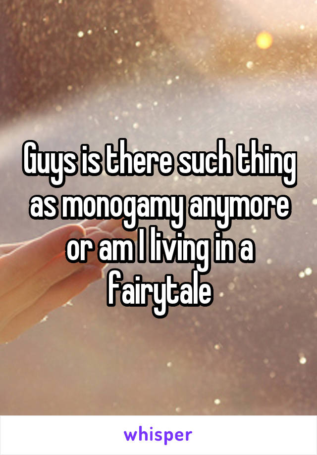Guys is there such thing as monogamy anymore or am I living in a fairytale