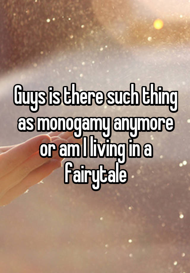 Guys is there such thing as monogamy anymore or am I living in a fairytale