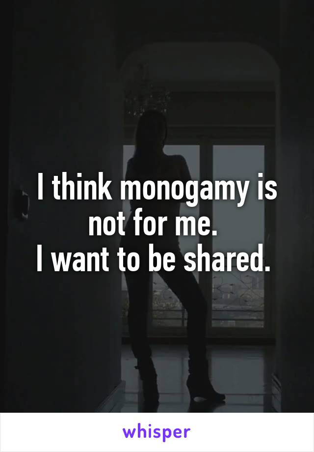 I think monogamy is not for me. 
I want to be shared. 