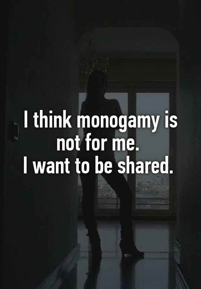 I think monogamy is not for me. 
I want to be shared. 