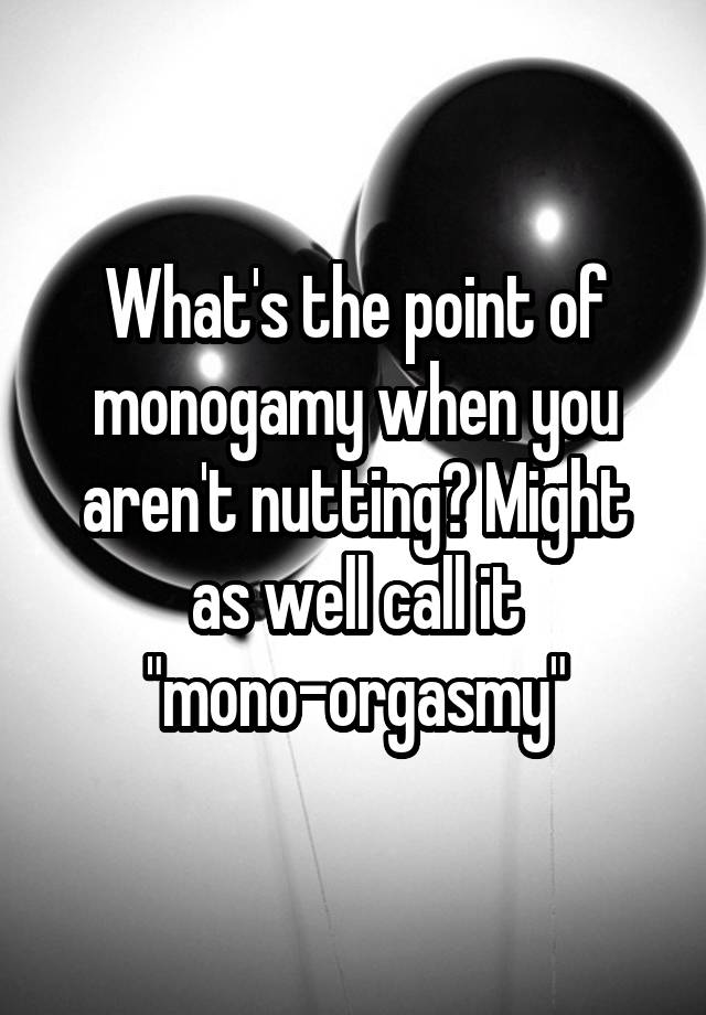 What's the point of monogamy when you aren't nutting? Might as well call it "mono-orgasmy"