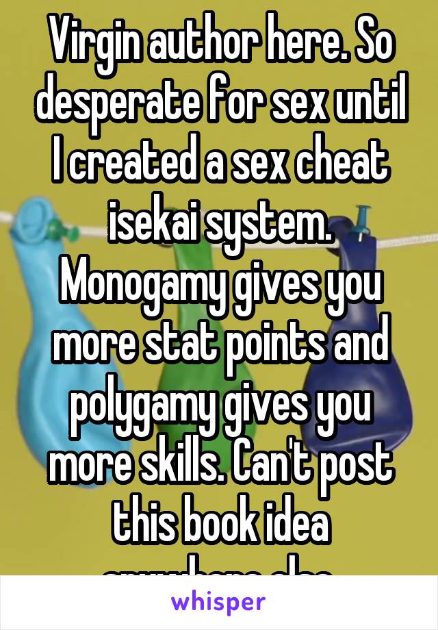 Virgin author here. So desperate for sex until I created a sex cheat isekai system. Monogamy gives you more stat points and polygamy gives you more skills. Can't post this book idea anywhere else.