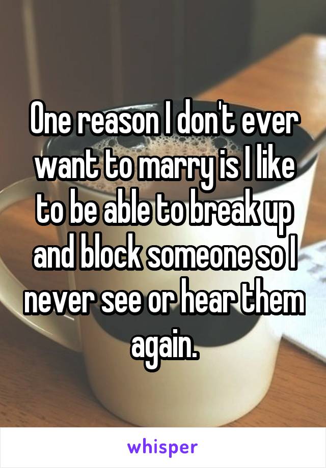 One reason I don't ever want to marry is I like to be able to break up and block someone so I never see or hear them again.