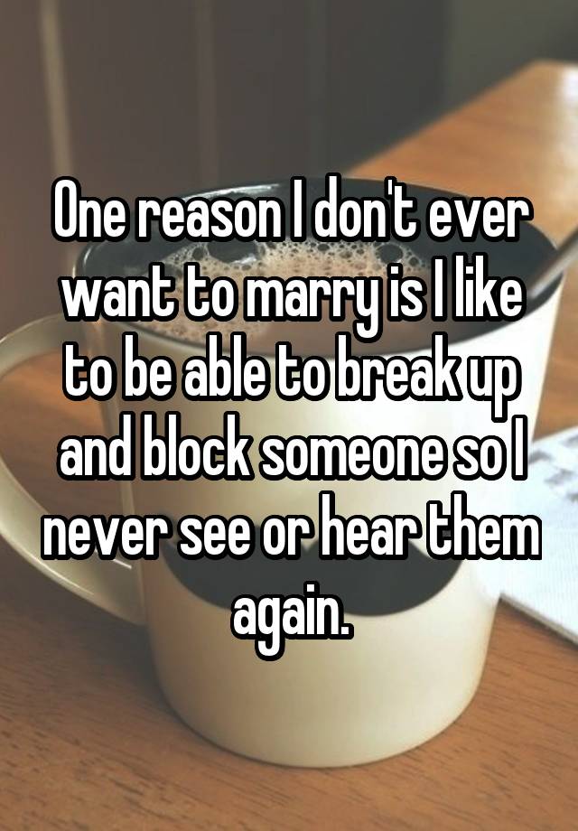 One reason I don't ever want to marry is I like to be able to break up and block someone so I never see or hear them again.