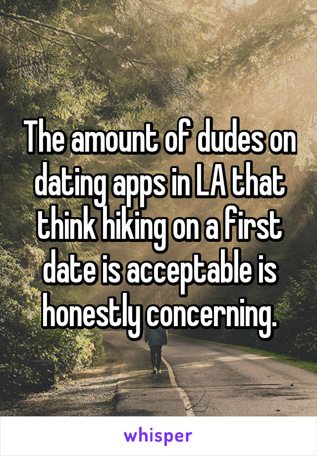 The amount of dudes on dating apps in LA that think hiking on a first date is acceptable is honestly concerning.