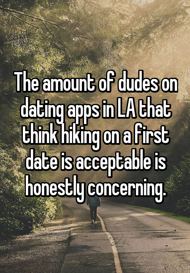 The amount of dudes on dating apps in LA that think hiking on a first date is acceptable is honestly concerning.