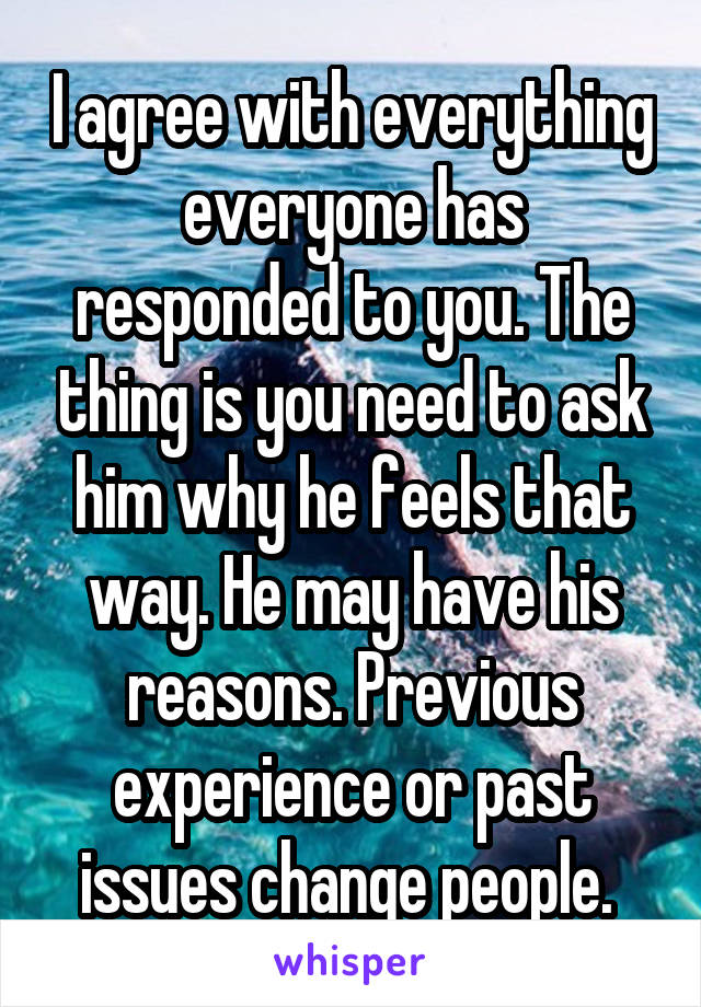 I agree with everything everyone has responded to you. The thing is you need to ask him why he feels that way. He may have his reasons. Previous experience or past issues change people. 