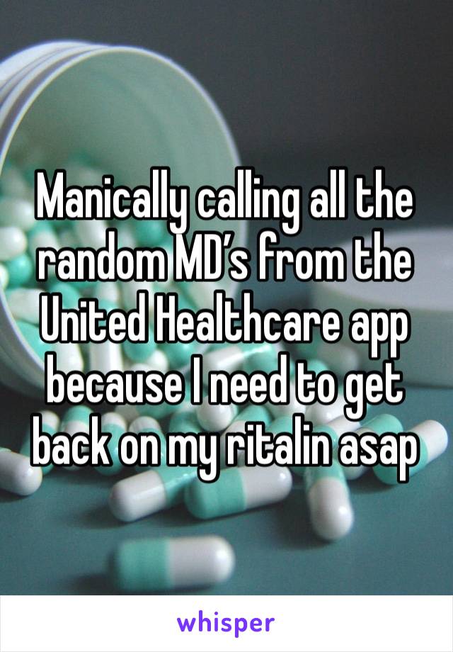 Manically calling all the random MD’s from the United Healthcare app because I need to get back on my ritalin asap