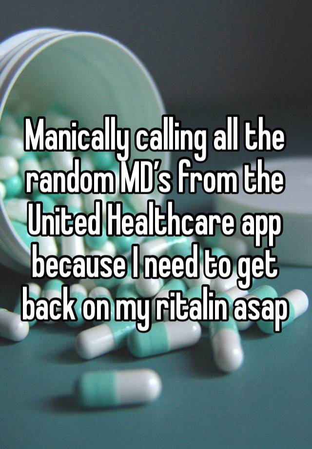 Manically calling all the random MD’s from the United Healthcare app because I need to get back on my ritalin asap