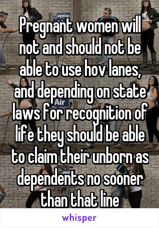 Pregnant women will not and should not be able to use hov lanes, and depending on state laws for recognition of life they should be able to claim their unborn as dependents no sooner than that line