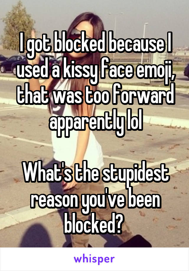 I got blocked because I used a kissy face emoji, that was too forward apparently lol

What's the stupidest reason you've been blocked? 