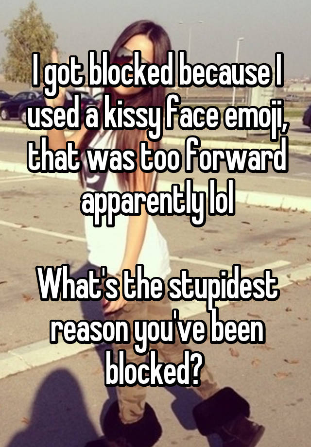 I got blocked because I used a kissy face emoji, that was too forward apparently lol

What's the stupidest reason you've been blocked? 