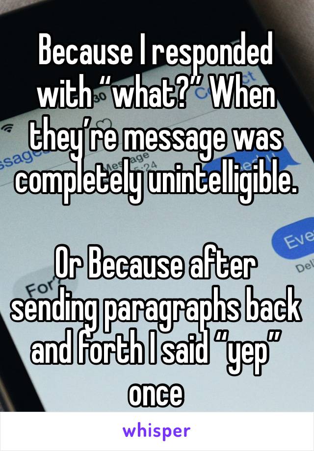 Because I responded with “what?” When they’re message was completely unintelligible.

Or Because after sending paragraphs back and forth I said “yep” once 