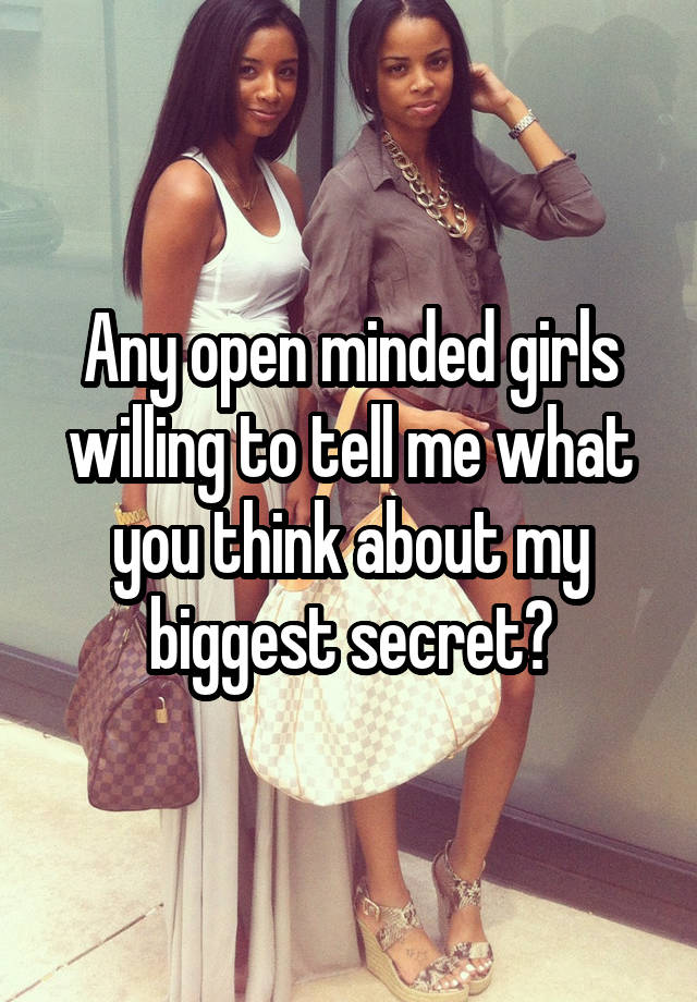 Any open minded girls willing to tell me what you think about my biggest secret?