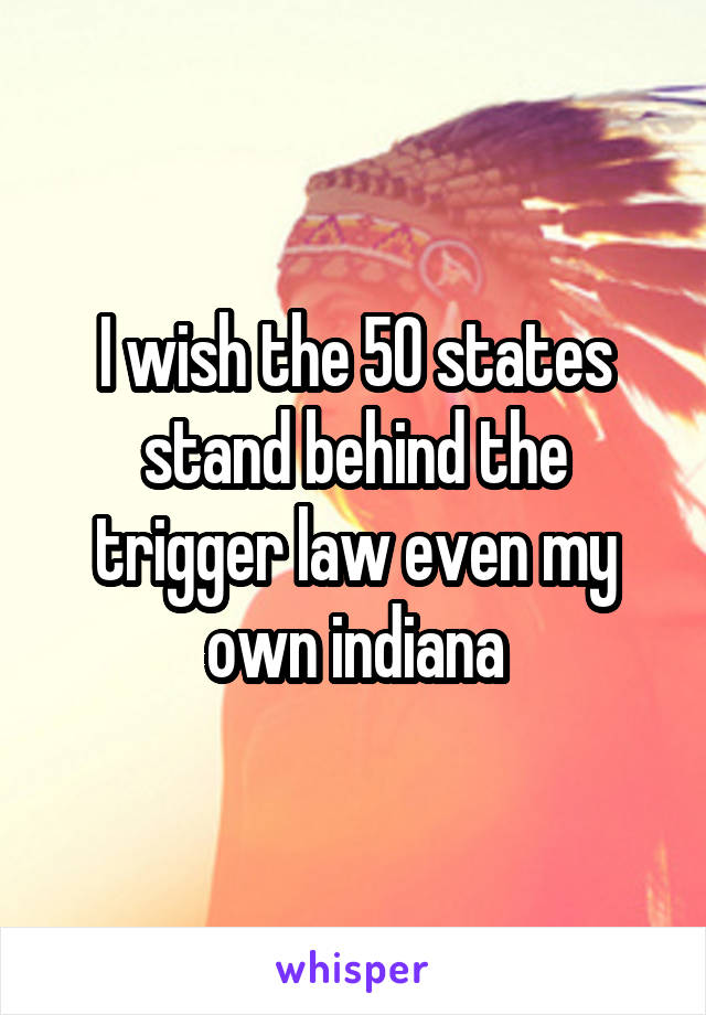 I wish the 50 states stand behind the trigger law even my own indiana