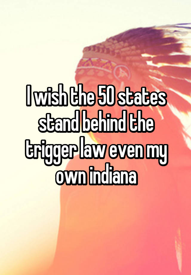 I wish the 50 states stand behind the trigger law even my own indiana