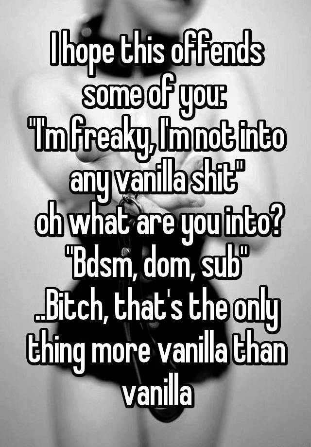 I hope this offends some of you: 
"I'm freaky, I'm not into any vanilla shit"
 oh what are you into? "Bdsm, dom, sub"
..Bitch, that's the only thing more vanilla than vanilla