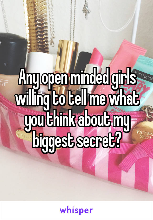 Any open minded girls willing to tell me what you think about my biggest secret?