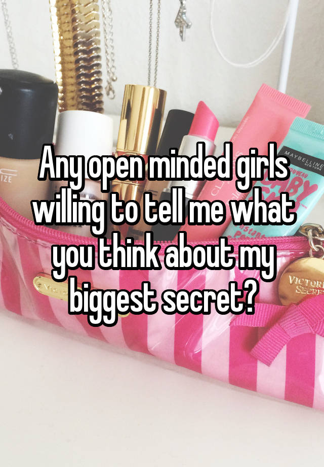 Any open minded girls willing to tell me what you think about my biggest secret?